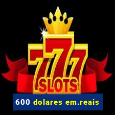 600 dolares em.reais